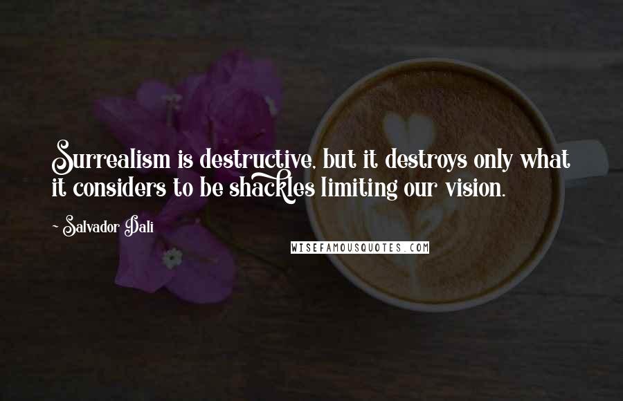 Salvador Dali Quotes: Surrealism is destructive, but it destroys only what it considers to be shackles limiting our vision.