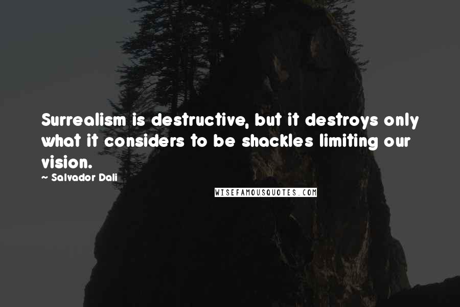 Salvador Dali Quotes: Surrealism is destructive, but it destroys only what it considers to be shackles limiting our vision.