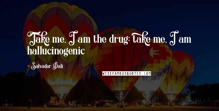 Salvador Dali Quotes: Take me, I am the drug; take me, I am hallucinogenic