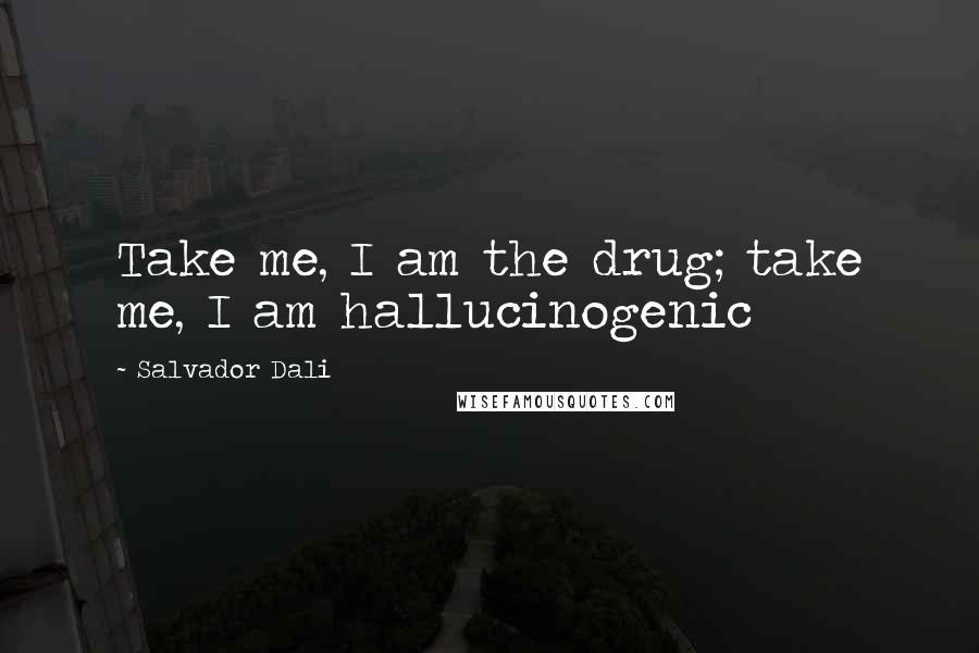 Salvador Dali Quotes: Take me, I am the drug; take me, I am hallucinogenic