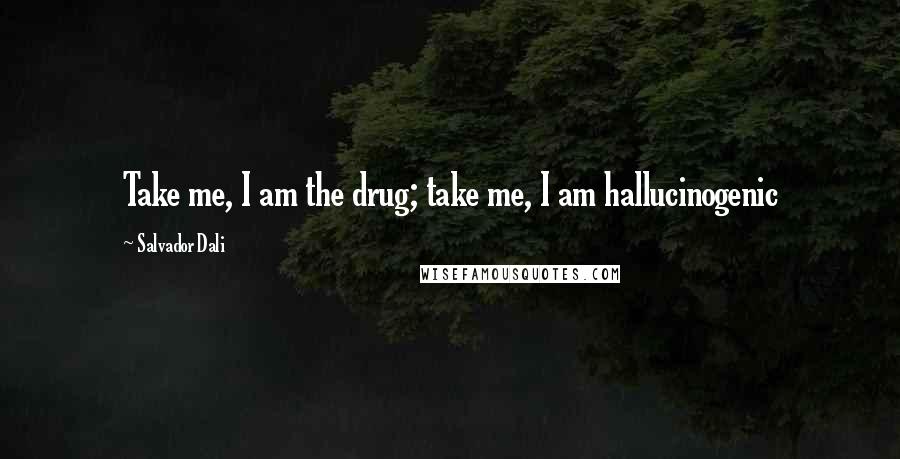 Salvador Dali Quotes: Take me, I am the drug; take me, I am hallucinogenic