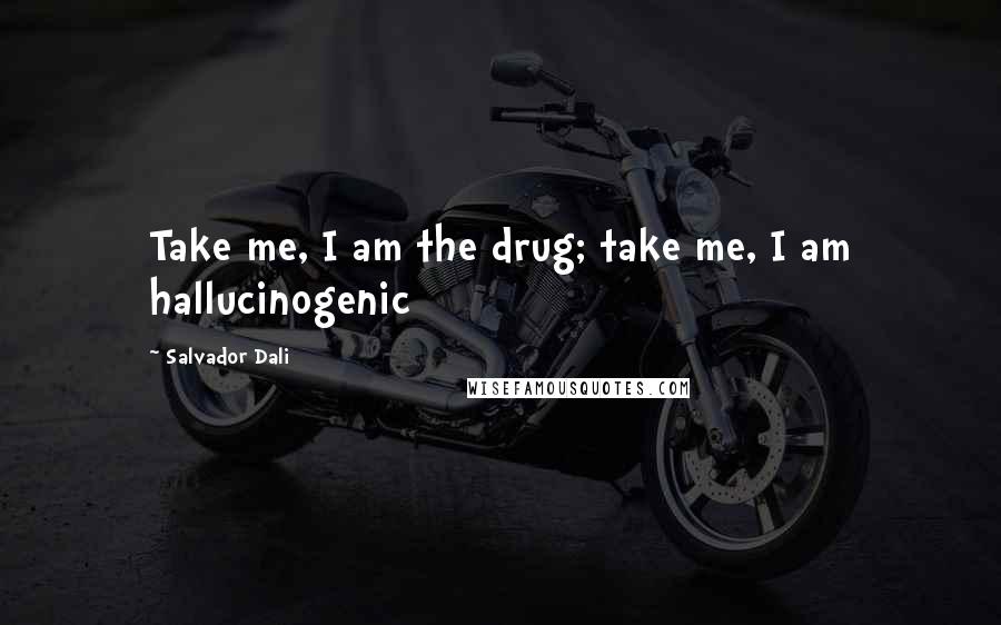 Salvador Dali Quotes: Take me, I am the drug; take me, I am hallucinogenic