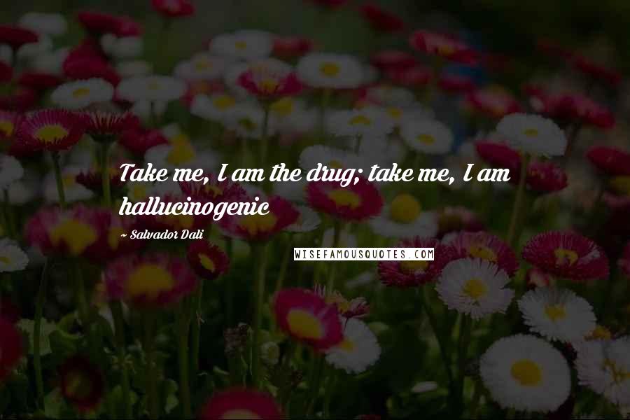 Salvador Dali Quotes: Take me, I am the drug; take me, I am hallucinogenic