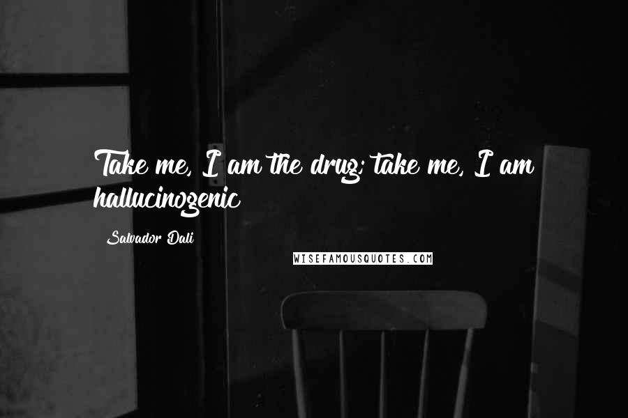 Salvador Dali Quotes: Take me, I am the drug; take me, I am hallucinogenic