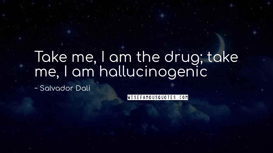 Salvador Dali Quotes: Take me, I am the drug; take me, I am hallucinogenic