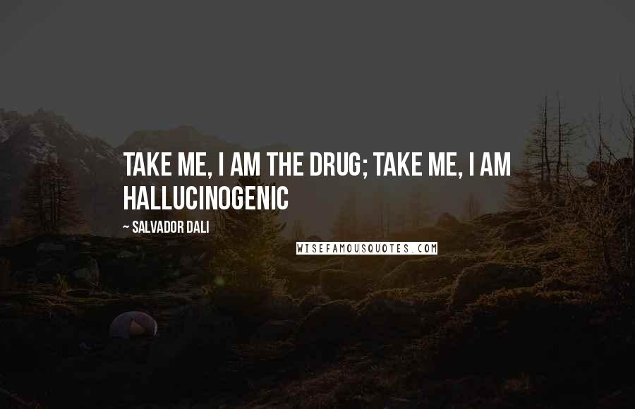 Salvador Dali Quotes: Take me, I am the drug; take me, I am hallucinogenic