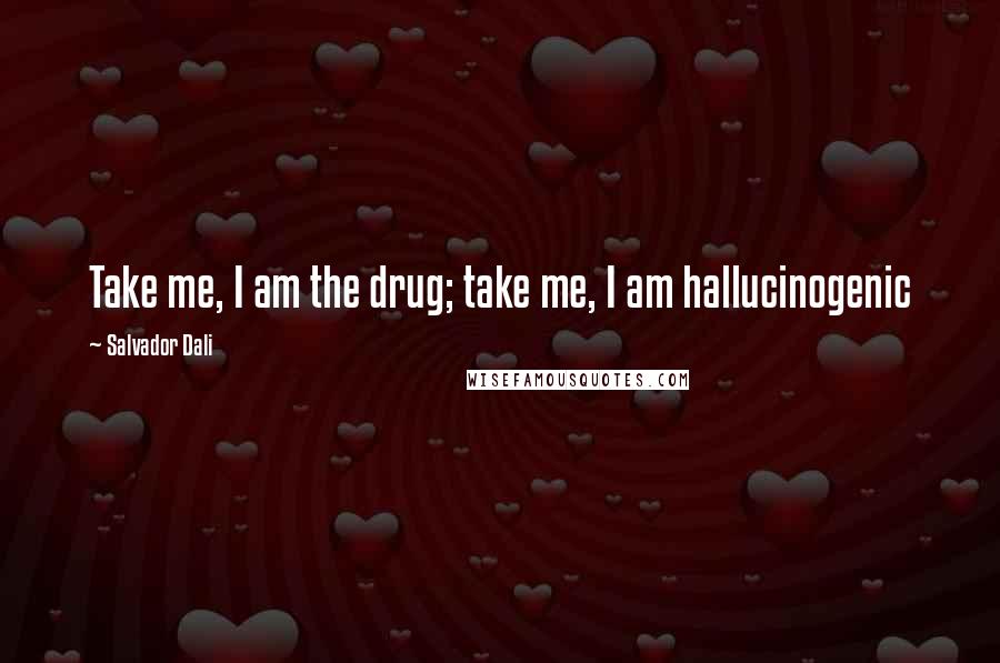 Salvador Dali Quotes: Take me, I am the drug; take me, I am hallucinogenic