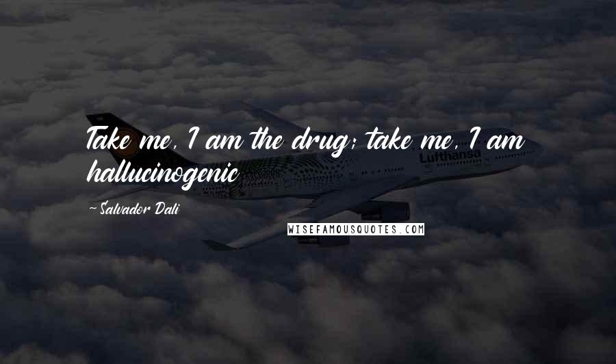 Salvador Dali Quotes: Take me, I am the drug; take me, I am hallucinogenic