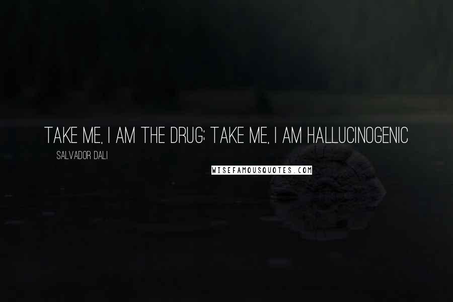 Salvador Dali Quotes: Take me, I am the drug; take me, I am hallucinogenic