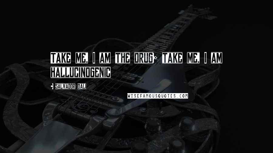 Salvador Dali Quotes: Take me, I am the drug; take me, I am hallucinogenic