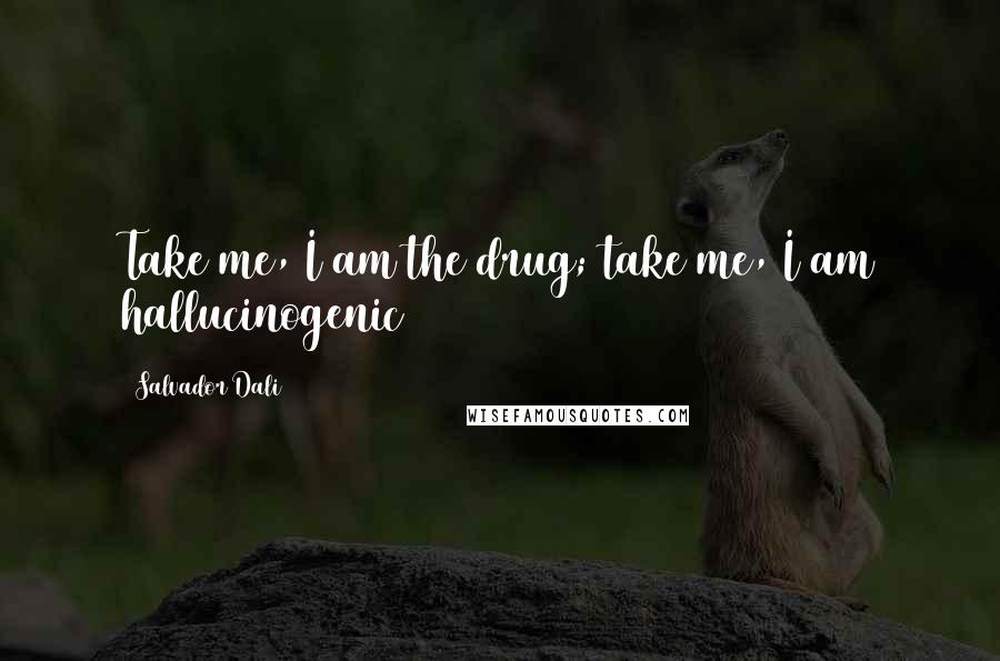 Salvador Dali Quotes: Take me, I am the drug; take me, I am hallucinogenic