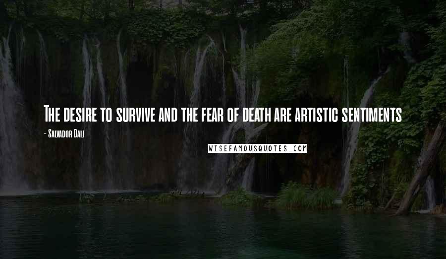 Salvador Dali Quotes: The desire to survive and the fear of death are artistic sentiments