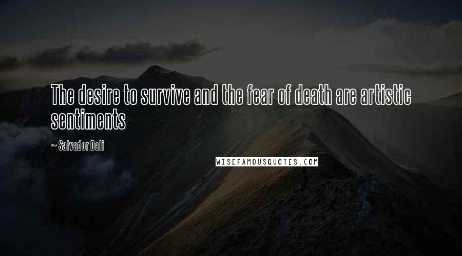 Salvador Dali Quotes: The desire to survive and the fear of death are artistic sentiments