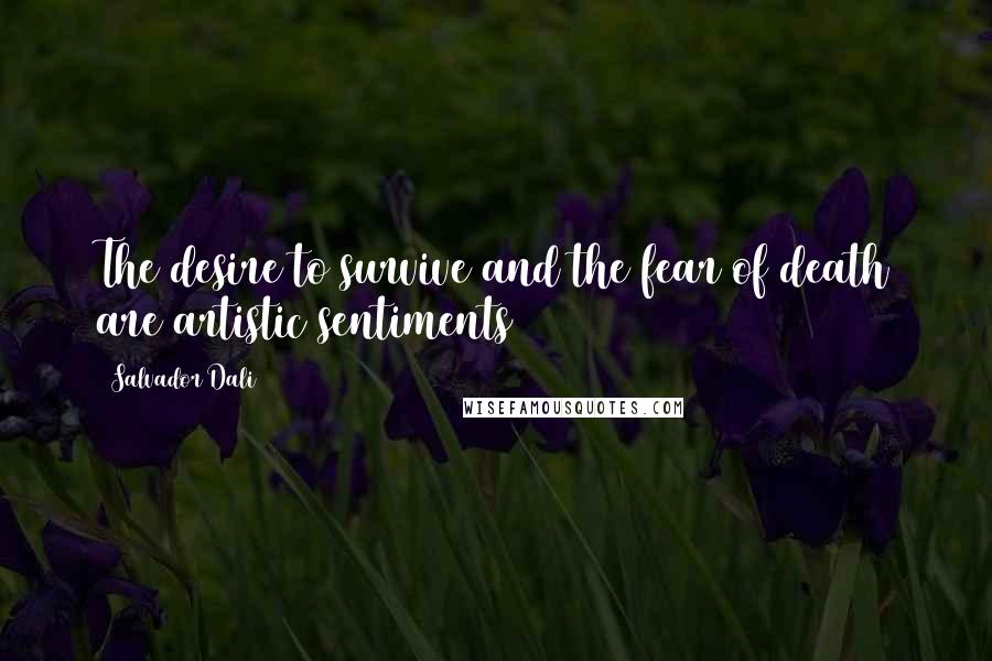 Salvador Dali Quotes: The desire to survive and the fear of death are artistic sentiments