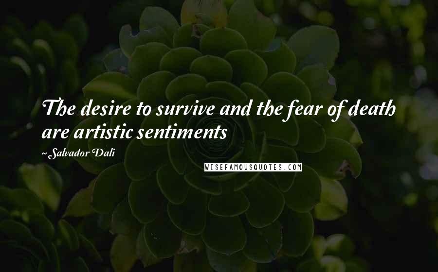 Salvador Dali Quotes: The desire to survive and the fear of death are artistic sentiments