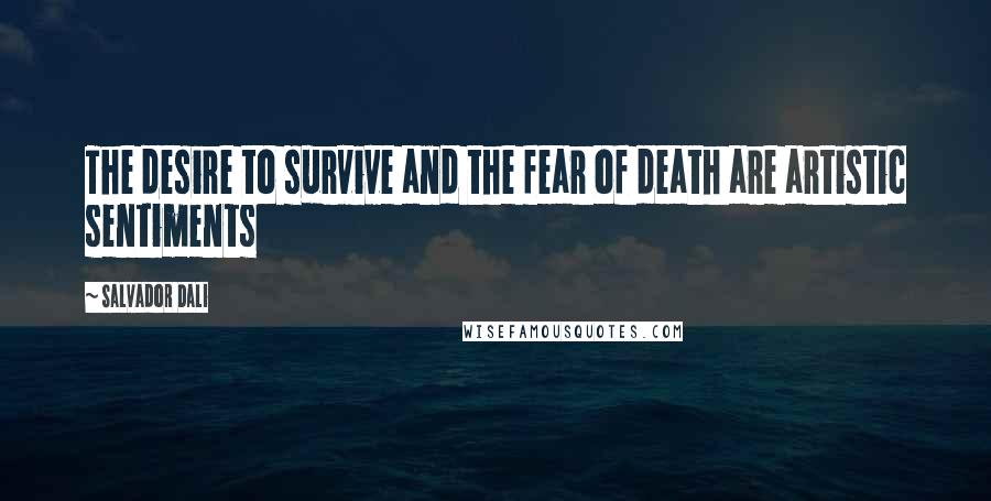 Salvador Dali Quotes: The desire to survive and the fear of death are artistic sentiments