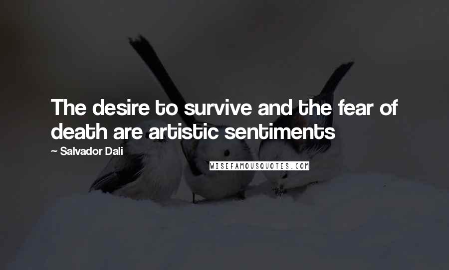 Salvador Dali Quotes: The desire to survive and the fear of death are artistic sentiments