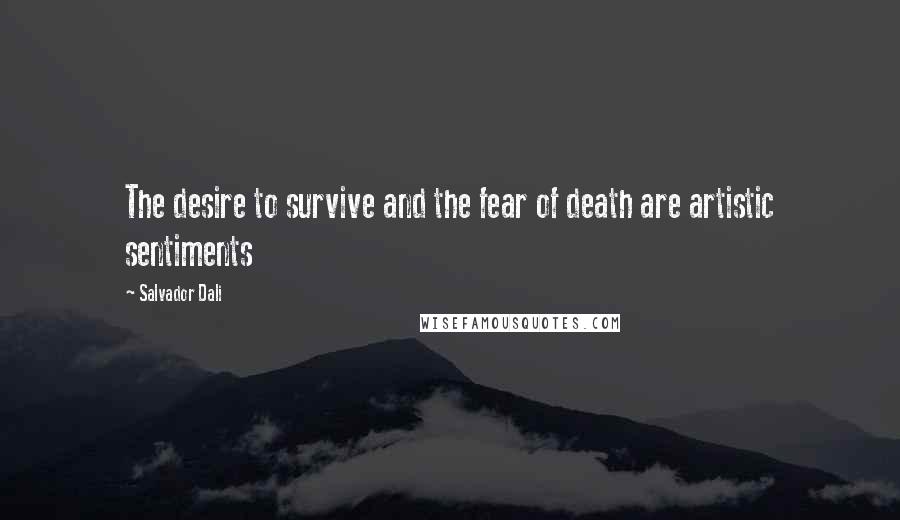 Salvador Dali Quotes: The desire to survive and the fear of death are artistic sentiments