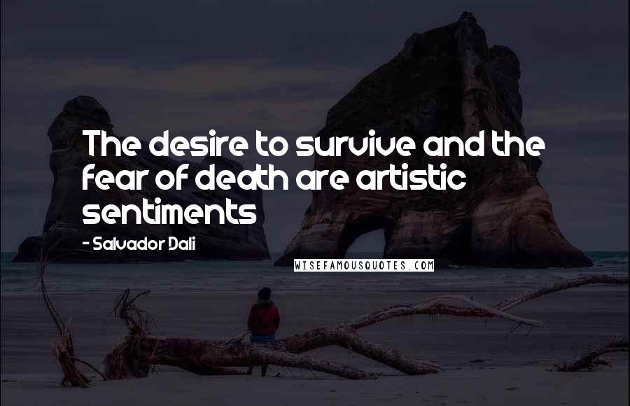 Salvador Dali Quotes: The desire to survive and the fear of death are artistic sentiments