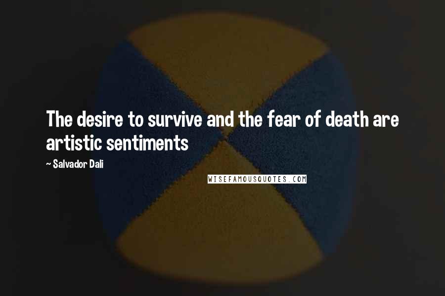 Salvador Dali Quotes: The desire to survive and the fear of death are artistic sentiments