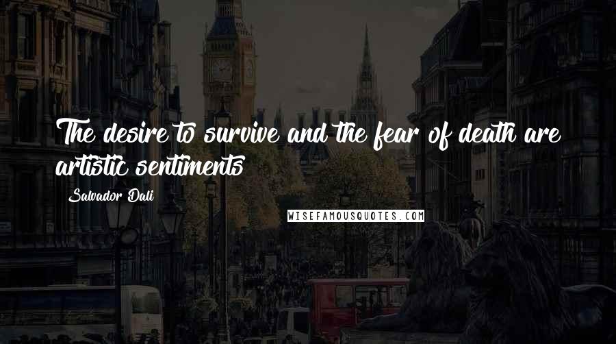 Salvador Dali Quotes: The desire to survive and the fear of death are artistic sentiments