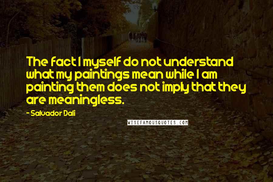 Salvador Dali Quotes: The fact I myself do not understand what my paintings mean while I am painting them does not imply that they are meaningless.