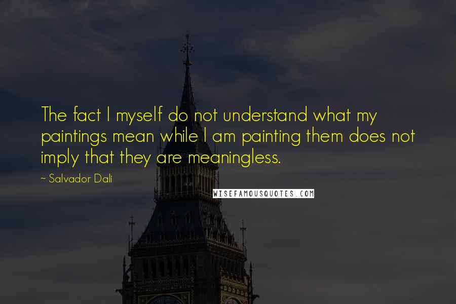 Salvador Dali Quotes: The fact I myself do not understand what my paintings mean while I am painting them does not imply that they are meaningless.