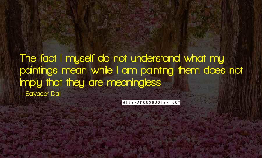 Salvador Dali Quotes: The fact I myself do not understand what my paintings mean while I am painting them does not imply that they are meaningless.