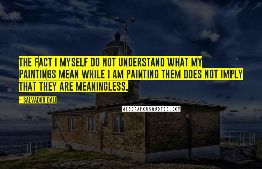 Salvador Dali Quotes: The fact I myself do not understand what my paintings mean while I am painting them does not imply that they are meaningless.