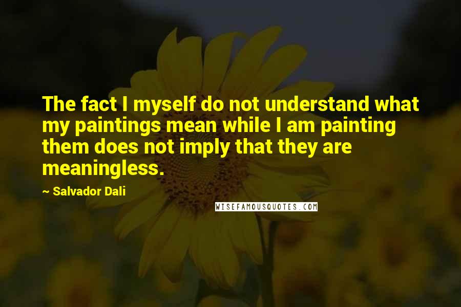 Salvador Dali Quotes: The fact I myself do not understand what my paintings mean while I am painting them does not imply that they are meaningless.