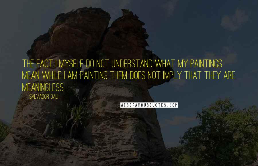 Salvador Dali Quotes: The fact I myself do not understand what my paintings mean while I am painting them does not imply that they are meaningless.