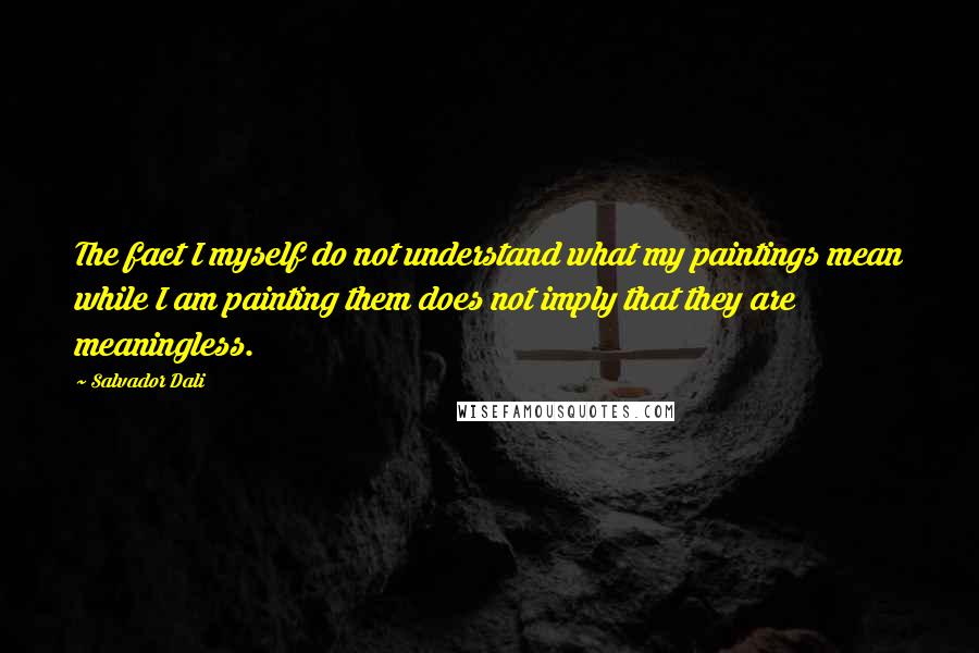Salvador Dali Quotes: The fact I myself do not understand what my paintings mean while I am painting them does not imply that they are meaningless.