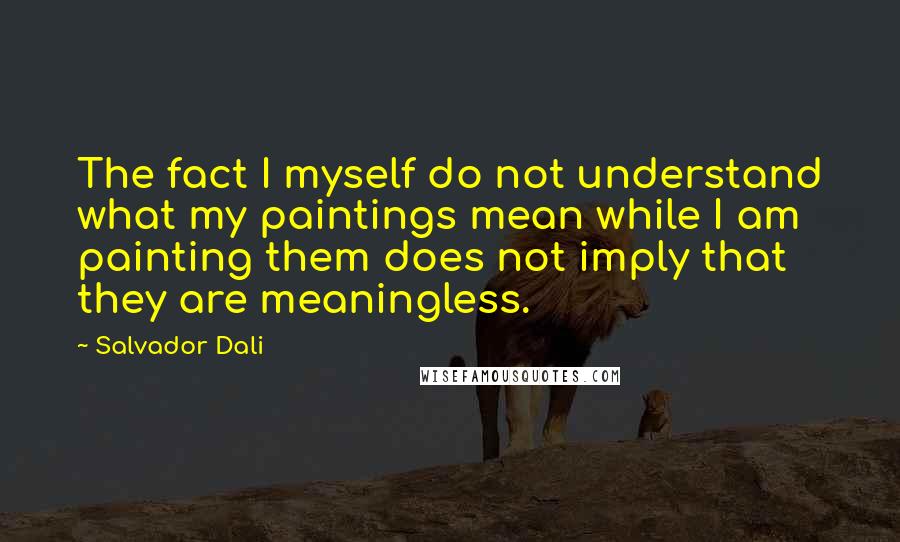Salvador Dali Quotes: The fact I myself do not understand what my paintings mean while I am painting them does not imply that they are meaningless.