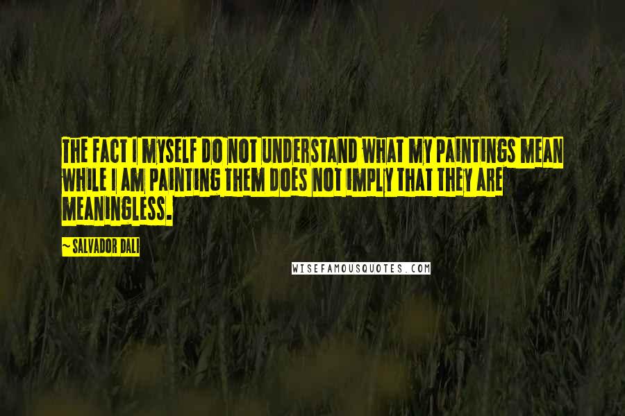 Salvador Dali Quotes: The fact I myself do not understand what my paintings mean while I am painting them does not imply that they are meaningless.