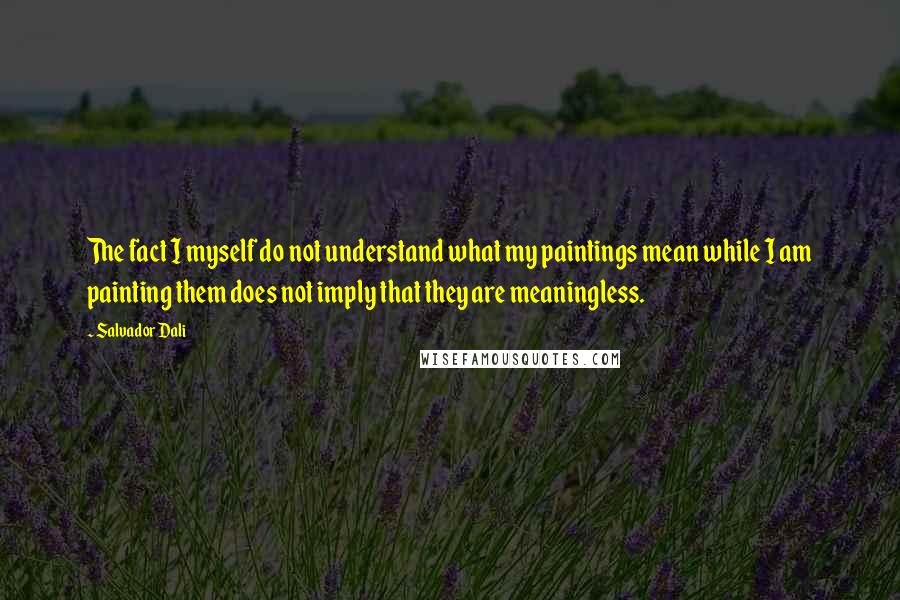 Salvador Dali Quotes: The fact I myself do not understand what my paintings mean while I am painting them does not imply that they are meaningless.