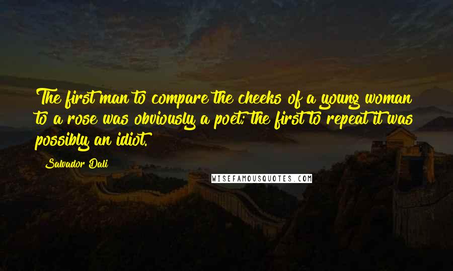 Salvador Dali Quotes: The first man to compare the cheeks of a young woman to a rose was obviously a poet; the first to repeat it was possibly an idiot.