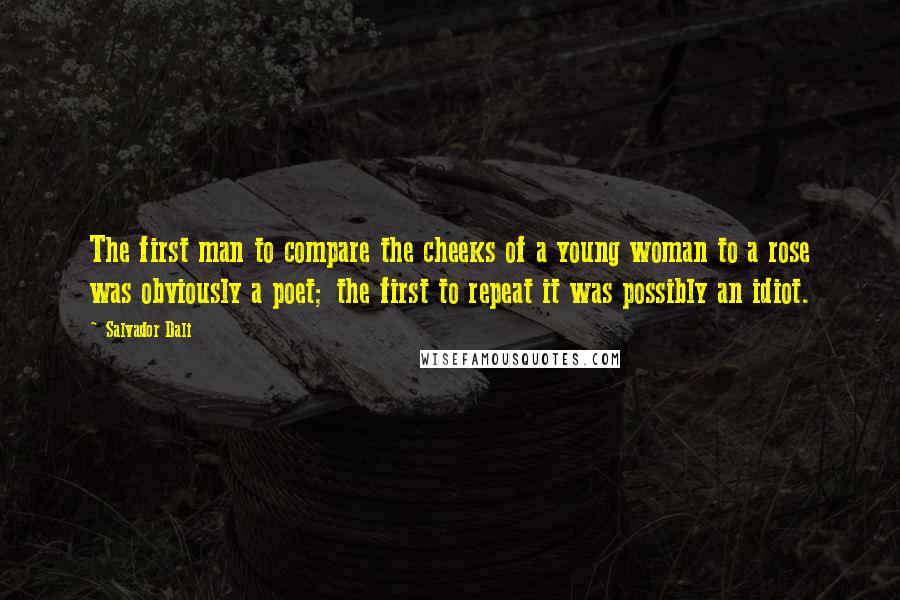 Salvador Dali Quotes: The first man to compare the cheeks of a young woman to a rose was obviously a poet; the first to repeat it was possibly an idiot.