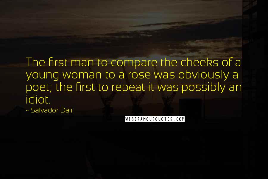 Salvador Dali Quotes: The first man to compare the cheeks of a young woman to a rose was obviously a poet; the first to repeat it was possibly an idiot.