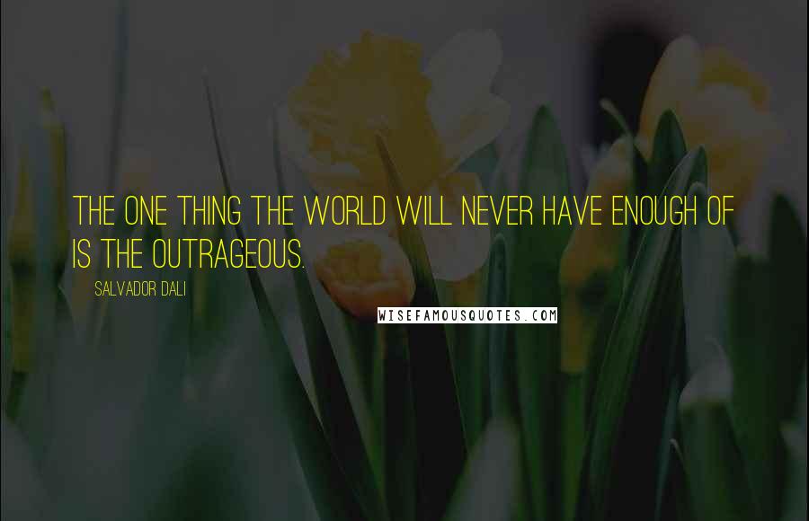 Salvador Dali Quotes: The one thing the world will never have enough of is the outrageous.