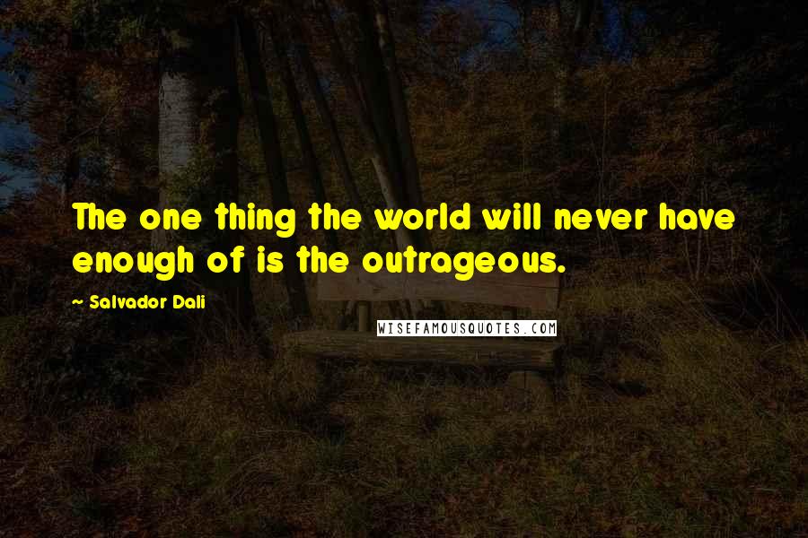 Salvador Dali Quotes: The one thing the world will never have enough of is the outrageous.