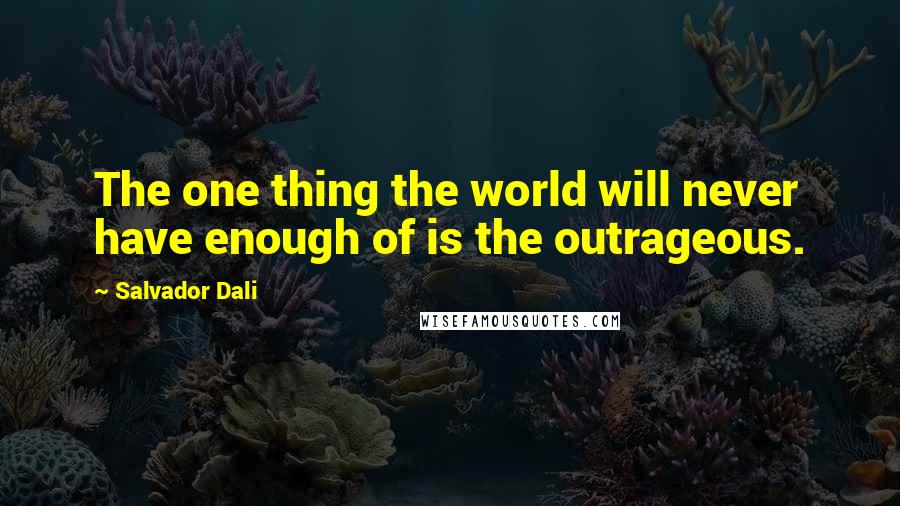 Salvador Dali Quotes: The one thing the world will never have enough of is the outrageous.