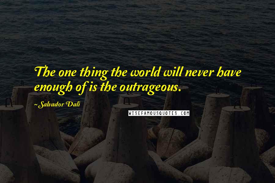 Salvador Dali Quotes: The one thing the world will never have enough of is the outrageous.