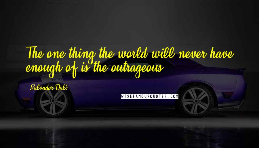 Salvador Dali Quotes: The one thing the world will never have enough of is the outrageous.