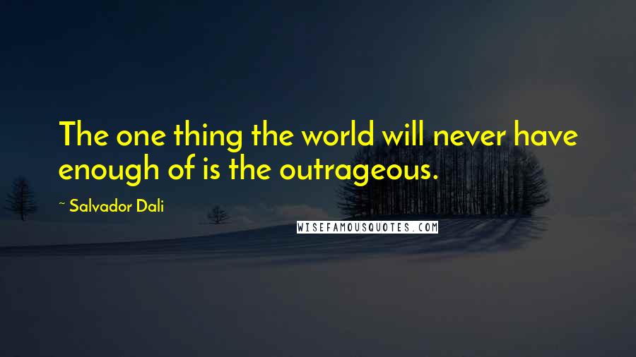 Salvador Dali Quotes: The one thing the world will never have enough of is the outrageous.