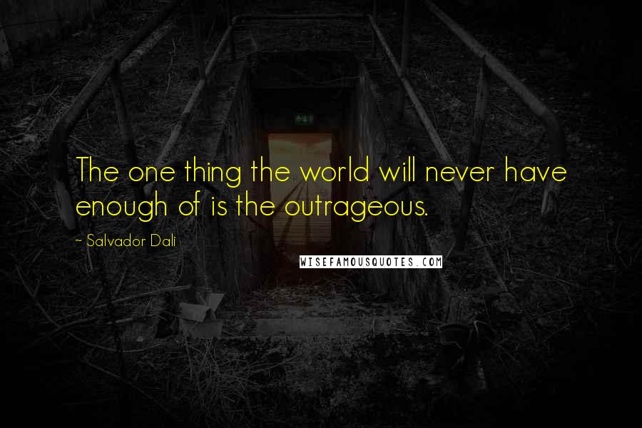 Salvador Dali Quotes: The one thing the world will never have enough of is the outrageous.