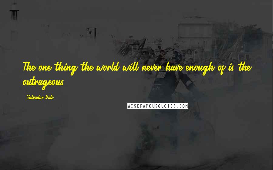Salvador Dali Quotes: The one thing the world will never have enough of is the outrageous.