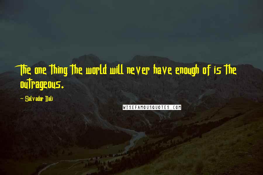 Salvador Dali Quotes: The one thing the world will never have enough of is the outrageous.