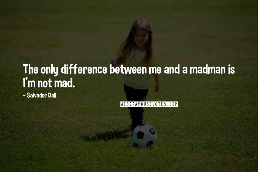 Salvador Dali Quotes: The only difference between me and a madman is I'm not mad.