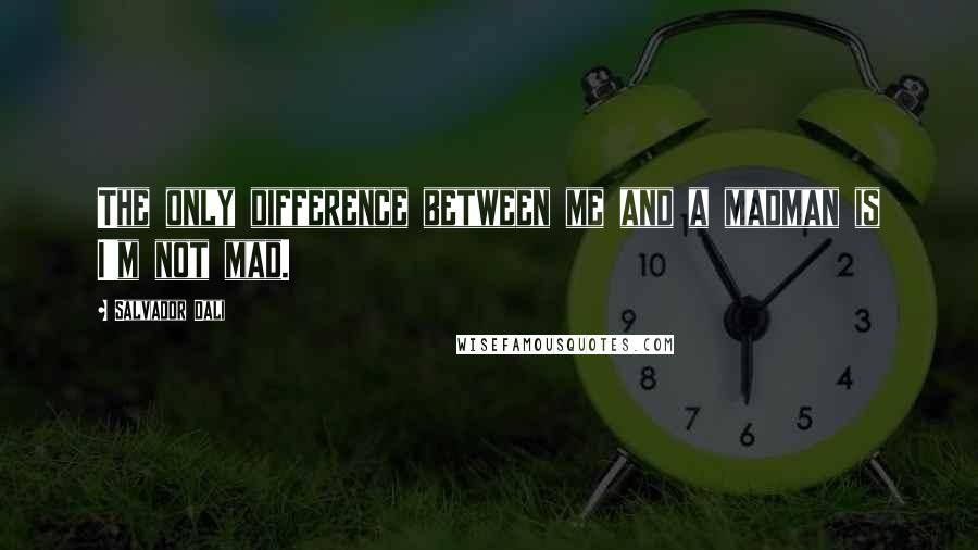 Salvador Dali Quotes: The only difference between me and a madman is I'm not mad.