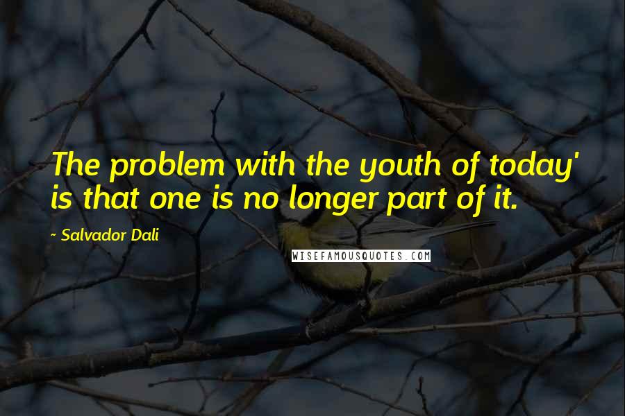 Salvador Dali Quotes: The problem with the youth of today' is that one is no longer part of it.